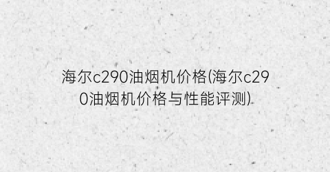 海尔c290油烟机价格(海尔c290油烟机价格与性能评测)