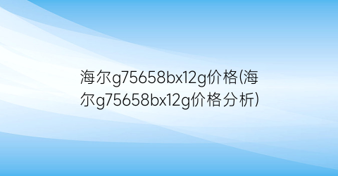 海尔g75658bx12g价格(海尔g75658bx12g价格分析)