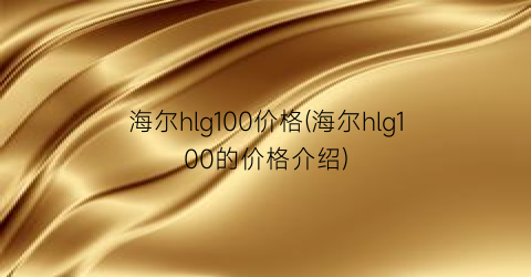海尔hlg100价格(海尔hlg100的价格介绍)
