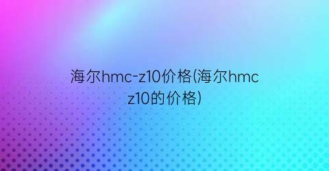 海尔hmc-z10价格(海尔hmcz10的价格)