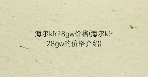 海尔kfr28gw价格(海尔kfr28gw的价格介绍)
