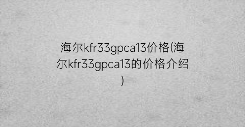 “海尔kfr33gpca13价格(海尔kfr33gpca13的价格介绍)