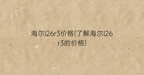 海尔l26r3价格(了解海尔l26r3的价格)