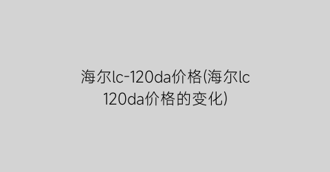 海尔lc-120da价格(海尔lc120da价格的变化)