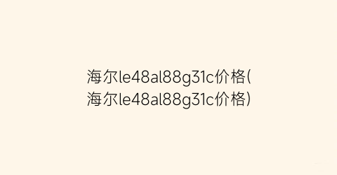 海尔le48al88g31c价格(海尔le48al88g31c价格)