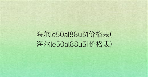 海尔le50al88u31价格表(海尔le50al88u31价格表)