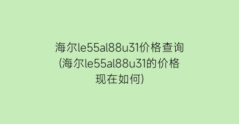 海尔le55al88u31价格查询(海尔le55al88u31的价格现在如何)