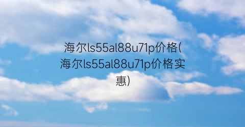 海尔ls55al88u71p价格(海尔ls55al88u71p价格实惠)