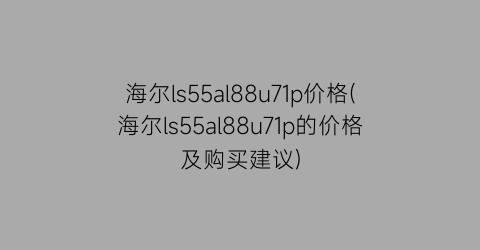 海尔ls55al88u71p价格(海尔ls55al88u71p的价格及购买建议)