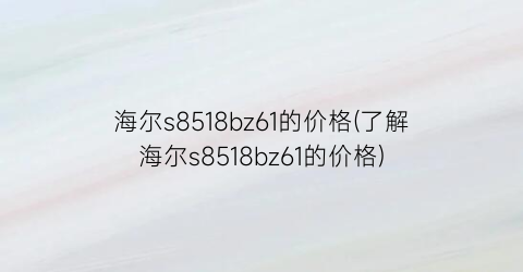海尔s8518bz61的价格(了解海尔s8518bz61的价格)
