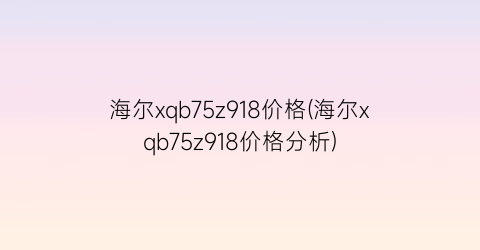 “海尔xqb75z918价格(海尔xqb75z918价格分析)