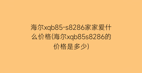 海尔xqb85-s8286家家爱什么价格(海尔xqb85s8286的价格是多少)