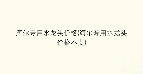 海尔专用水龙头价格(海尔专用水龙头价格不贵)