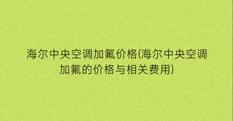 海尔中央空调加氟价格(海尔中央空调加氟的价格与相关费用)