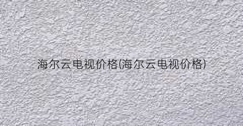海尔云电视价格(海尔云电视价格)