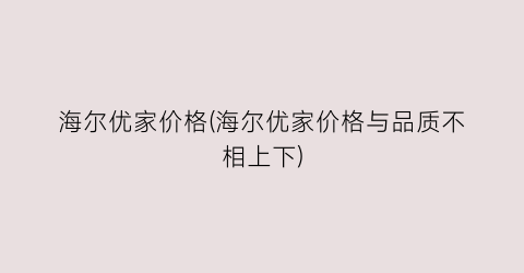 海尔优家价格(海尔优家价格与品质不相上下)