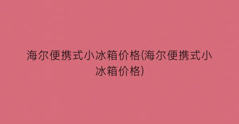 海尔便携式小冰箱价格(海尔便携式小冰箱价格)