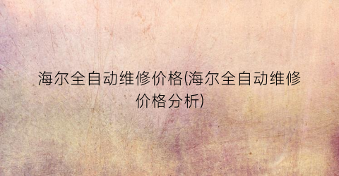 海尔全自动维修价格(海尔全自动维修价格分析)