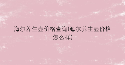 海尔养生壶价格查询(海尔养生壶价格怎么样)
