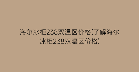 海尔冰柜238双温区价格(了解海尔冰柜238双温区价格)
