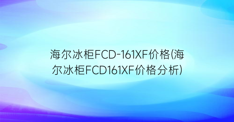 海尔冰柜FCD-161XF价格(海尔冰柜FCD161XF价格分析)