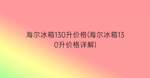 海尔冰箱130升价格(海尔冰箱130升价格详解)