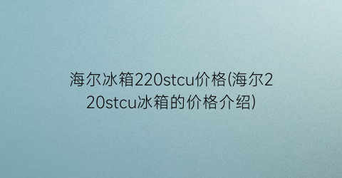 海尔冰箱220stcu价格(海尔220stcu冰箱的价格介绍)