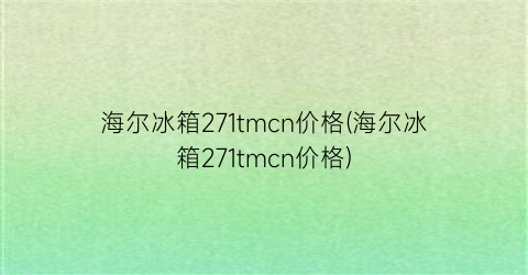 “海尔冰箱271tmcn价格(海尔冰箱271tmcn价格)