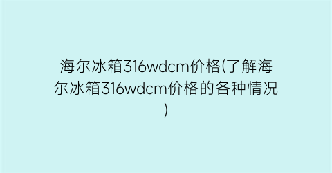 海尔冰箱316wdcm价格(了解海尔冰箱316wdcm价格的各种情况)