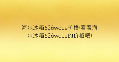 海尔冰箱626wdce价格(看看海尔冰箱626wdce的价格吧)