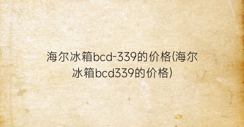 海尔冰箱bcd-339的价格(海尔冰箱bcd339的价格)