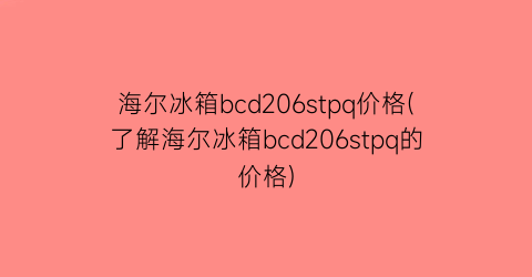 海尔冰箱bcd206stpq价格(了解海尔冰箱bcd206stpq的价格)