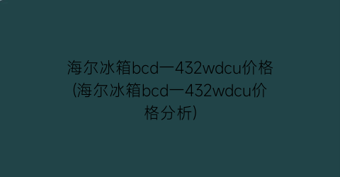 海尔冰箱bcd一432wdcu价格(海尔冰箱bcd一432wdcu价格分析)
