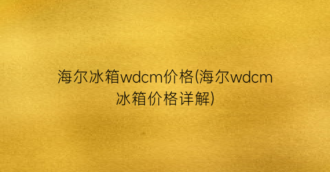 海尔冰箱wdcm价格(海尔wdcm冰箱价格详解)