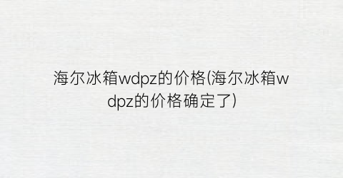 海尔冰箱wdpz的价格(海尔冰箱wdpz的价格确定了)