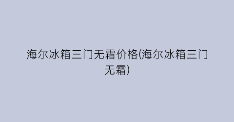 “海尔冰箱三门无霜价格(海尔冰箱三门无霜)