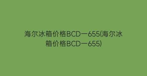 海尔冰箱价格BCD一655(海尔冰箱价格BCD一655)