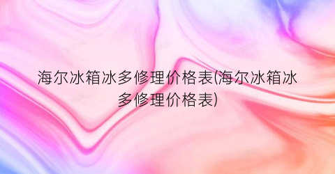 “海尔冰箱冰多修理价格表(海尔冰箱冰多修理价格表)