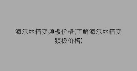 海尔冰箱变频板价格(了解海尔冰箱变频板价格)