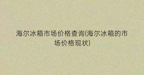 “海尔冰箱市场价格查询(海尔冰箱的市场价格现状)