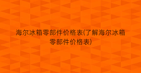 海尔冰箱零部件价格表(了解海尔冰箱零部件价格表)