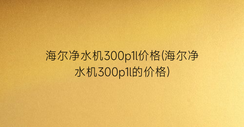 海尔净水机300p1l价格(海尔净水机300p1l的价格)