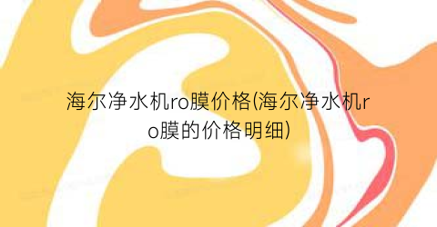 “海尔净水机ro膜价格(海尔净水机ro膜的价格明细)