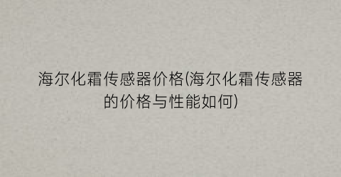 “海尔化霜传感器价格(海尔化霜传感器的价格与性能如何)