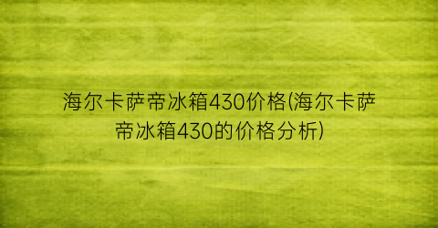 海尔卡萨帝冰箱430价格(海尔卡萨帝冰箱430的价格分析)
