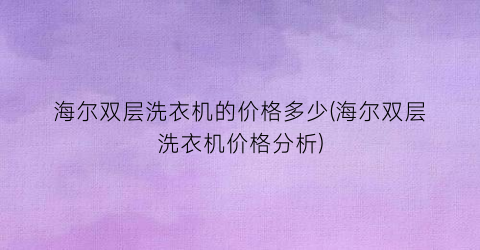 “海尔双层洗衣机的价格多少(海尔双层洗衣机价格分析)