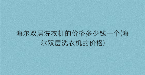 海尔双层洗衣机的价格多少钱一个(海尔双层洗衣机的价格)