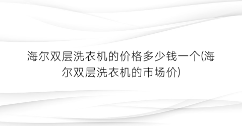 “海尔双层洗衣机的价格多少钱一个(海尔双层洗衣机的市场价)