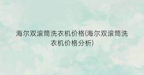海尔双滚筒洗衣机价格(海尔双滚筒洗衣机价格分析)