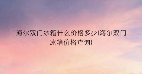 海尔双门冰箱什么价格多少(海尔双门冰箱价格查询)